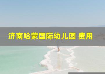 济南哈蒙国际幼儿园 费用